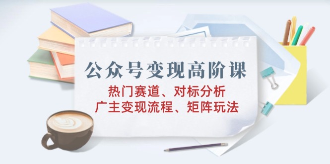 （14177期）公众号变现高阶课：热门赛道、对标分析、广告主变现流程、矩阵玩法直击课堂-直击课堂博客|网赚教程_各大网赚论坛VIP教程直击课堂博客