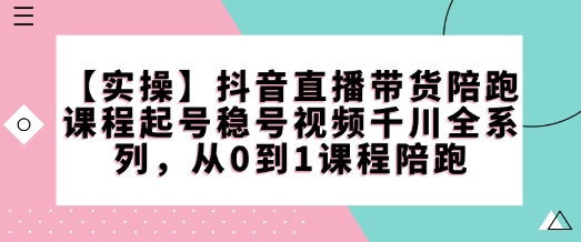 【实操】抖音直播带货陪跑课程起号稳号视频千川全系列，从0到1课程陪跑直击课堂-直击课堂博客|网赚教程_各大网赚论坛VIP教程直击课堂博客