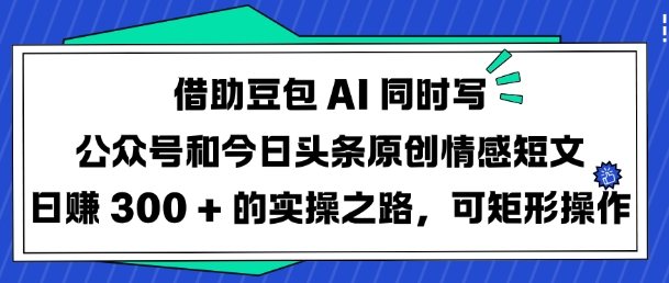 借助豆包AI同时写公众号和今日头条原创情感短文日入3张的实操之路，可矩形操作直击课堂-直击课堂博客|网赚教程_各大网赚论坛VIP教程直击课堂博客