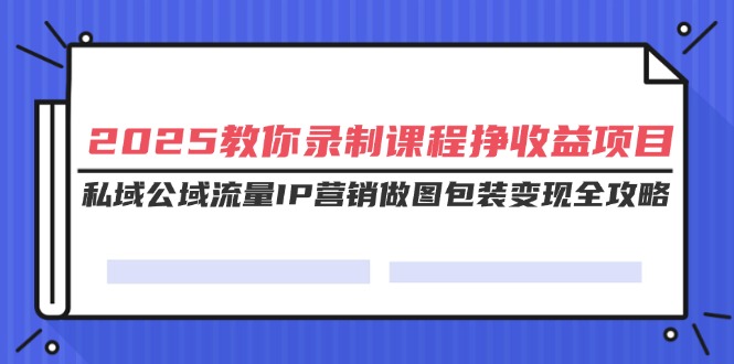 （14486期）2025教你录制课程挣收益项目，私域公域流量IP营销做图包装变现全攻略直击课堂-直击课堂博客|网赚教程_各大网赚论坛VIP教程直击课堂博客