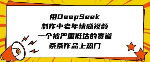 用DeepSeek制作中老年情感视频，一个被严重低估的赛道，条条作品上热门直击课堂-直击课堂博客|网赚教程_各大网赚论坛VIP教程直击课堂博客