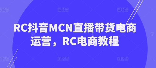 RC抖音MCN直播带货电商运营，RC电商教程直击课堂-直击课堂博客|网赚教程_各大网赚论坛VIP教程直击课堂博客
