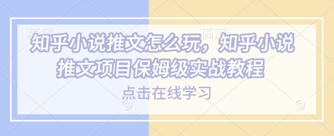 知乎小说推文怎么玩，知乎小说推文项目保姆级实战教程直击课堂-直击课堂博客|网赚教程_各大网赚论坛VIP教程直击课堂博客