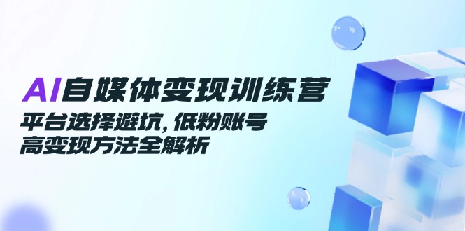 AI自媒体变现训练营，平台选择避坑，低粉账号高变现方法全解析直击课堂-直击课堂博客|网赚教程_各大网赚论坛VIP教程直击课堂博客