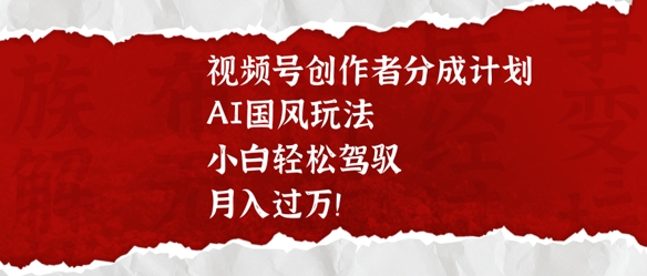 视频号创作者分成计划，AI国风玩法，小白轻松驾驭，月入过W直击课堂-直击课堂博客|网赚教程_各大网赚论坛VIP教程直击课堂博客