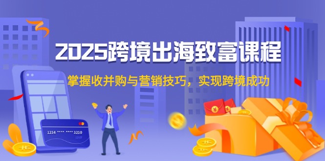 （14898期）2025跨境出海致富课程，掌握收并购与营销技巧，实现跨境成功直击课堂-直击课堂博客|网赚教程_各大网赚论坛VIP教程直击课堂博客