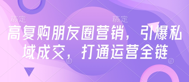高复购朋友圈营销，引爆私域成交，打通运营全链直击课堂-直击课堂博客|网赚教程_各大网赚论坛VIP教程直击课堂博客