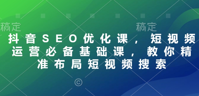 抖音SEO优化课，短视频运营必备基础课，教你精准布局短视频搜索直击课堂-直击课堂博客|网赚教程_各大网赚论坛VIP教程直击课堂博客