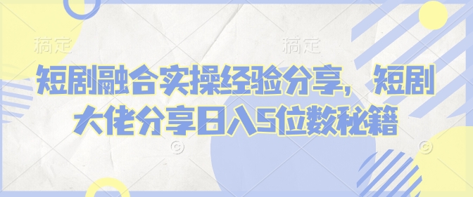 短剧融合实操经验分享，短剧大佬分享日入5位数秘籍直击课堂-直击课堂博客|网赚教程_各大网赚论坛VIP教程直击课堂博客
