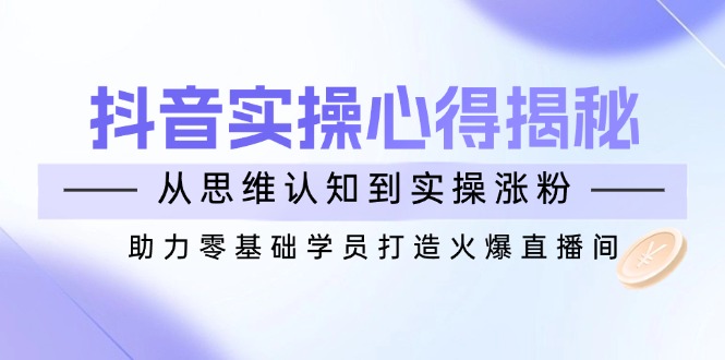 （14344期）抖音实战心得揭秘，从思维认知到实操涨粉，助力零基础学员打造火爆直播间直击课堂-直击课堂博客|网赚教程_各大网赚论坛VIP教程直击课堂博客