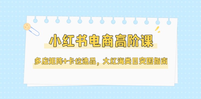 （14940期）小红书电商高阶课，多店矩阵+卡位选品，大红海类目突围指南（更新5月）直击课堂-直击课堂博客|网赚教程_各大网赚论坛VIP教程直击课堂博客