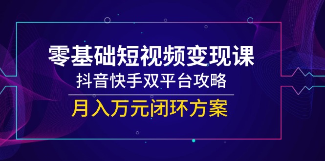 零基础短视频变现课，抖音快手双平台攻略，月入万元闭环方案直击课堂-直击课堂博客|网赚教程_各大网赚论坛VIP教程直击课堂博客