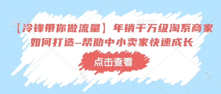【冷锋带你做流量】年销千万级淘系商家如何打造–帮助中小卖家快速成长直击课堂-直击课堂博客|网赚教程_各大网赚论坛VIP教程直击课堂博客