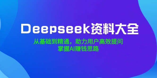 （14331期）Deepseek资料大全，从基础到精通，助力用户高效提问，掌握AI赚钱思路直击课堂-直击课堂博客|网赚教程_各大网赚论坛VIP教程直击课堂博客