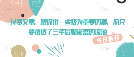 付费文章：跟你说一些极为重要的事，你只要悟透了 三年后 就能富的流油直击课堂-直击课堂博客|网赚教程_各大网赚论坛VIP教程直击课堂博客
