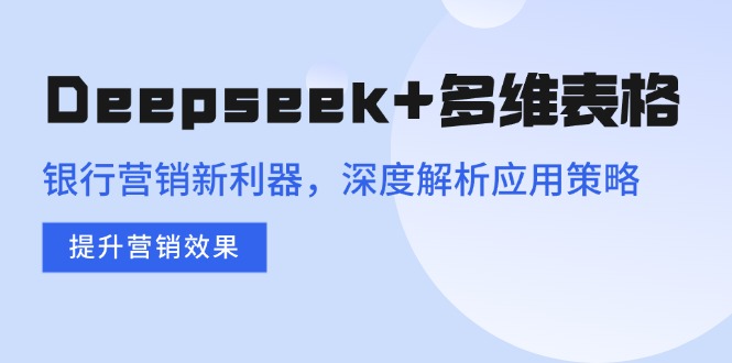 （14280期）Deepseek+多维表格，银行营销新利器，深度解析应用策略，提升营销效果直击课堂-直击课堂博客|网赚教程_各大网赚论坛VIP教程直击课堂博客