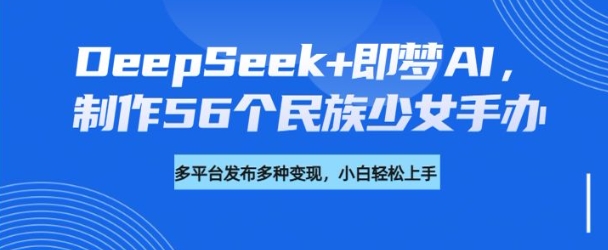 DeepSeek+即梦AI，制作56个民族少女手办，附详细教程+变现方向直击课堂-直击课堂博客|网赚教程_各大网赚论坛VIP教程直击课堂博客