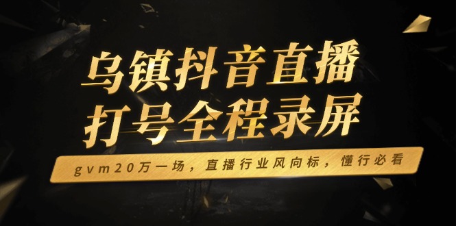 （14014期）乌镇抖音直播打号全程录屏，gvm20万一场，直播行业风向标，懂行必看直击课堂-直击课堂博客|网赚教程_各大网赚论坛VIP教程直击课堂博客