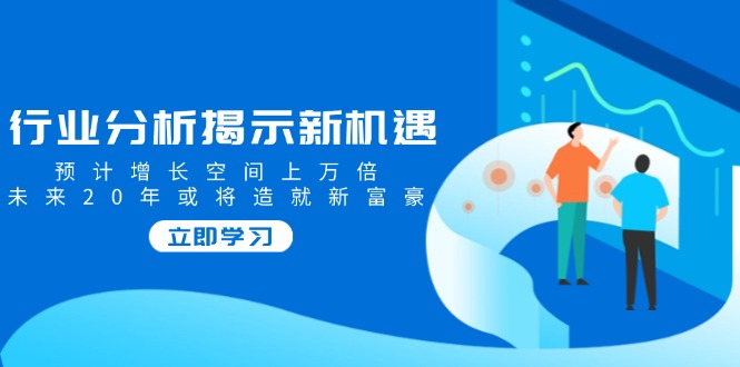 （14176期）行业分析揭示新机遇，预计增长空间上万倍，未来20年或将造就新富豪直击课堂-直击课堂博客|网赚教程_各大网赚论坛VIP教程直击课堂博客