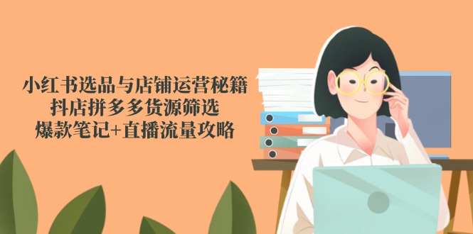 （14896期）小红书选品与店铺运营秘籍，抖店拼多多货源筛选，爆款笔记+直播流量攻略直击课堂-直击课堂博客|网赚教程_各大网赚论坛VIP教程直击课堂博客