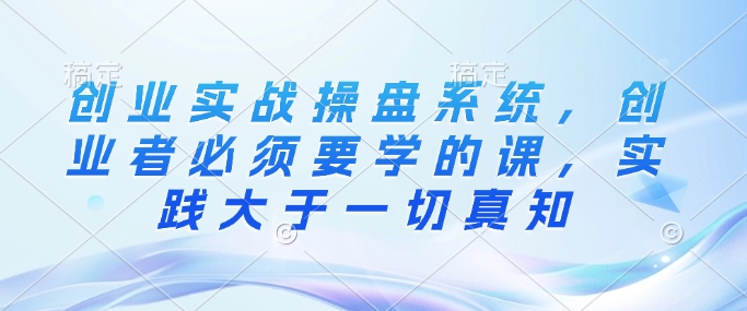 创业实战操盘系统，创业者必须要学的课，实践大于一切真知直击课堂-直击课堂博客|网赚教程_各大网赚论坛VIP教程直击课堂博客