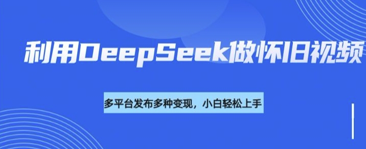 利用DeepSeek做怀旧视频，流量号多渠道变现能力强直击课堂-直击课堂博客|网赚教程_各大网赚论坛VIP教程直击课堂博客
