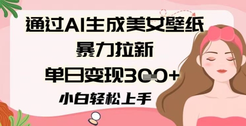 通过AI生成美女壁纸暴力拉新，单日变现3张+，小白轻松上手直击课堂-直击课堂博客|网赚教程_各大网赚论坛VIP教程直击课堂博客