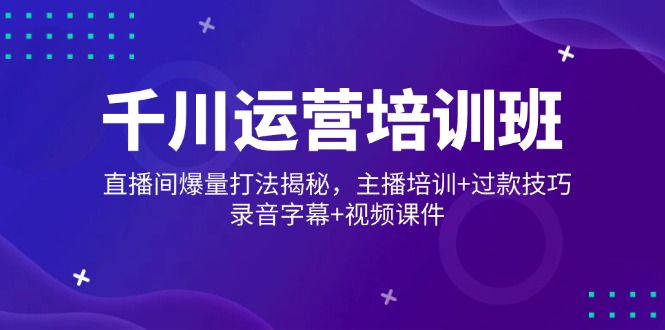 （14230期）千川运营培训班，直播间爆量打法揭秘，主播培训+过款技巧，录音字幕+视频直击课堂-直击课堂博客|网赚教程_各大网赚论坛VIP教程直击课堂博客