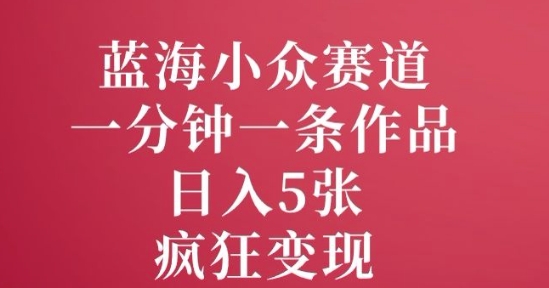蓝海小众赛道，一分钟一条作品，日入5张，疯狂变现直击课堂-直击课堂博客|网赚教程_各大网赚论坛VIP教程直击课堂博客