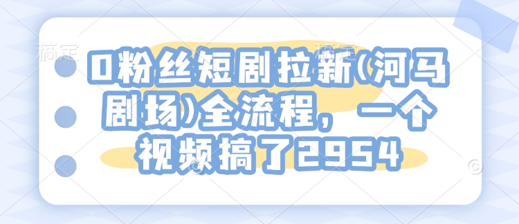 0粉丝短剧拉新(河马剧场)全流程，一个视频搞了2954直击课堂-直击课堂博客|网赚教程_各大网赚论坛VIP教程直击课堂博客