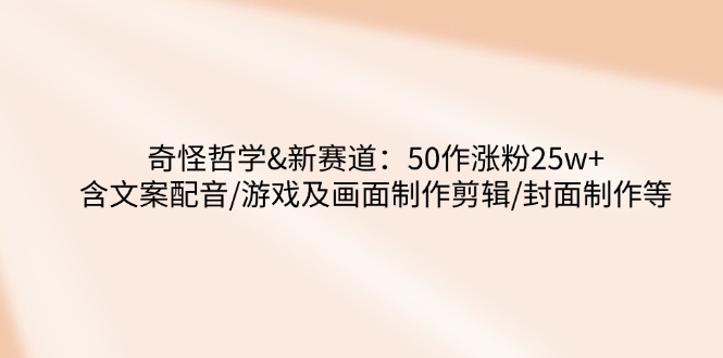 （14480期）奇怪哲学-新赛道：50作涨粉25w+含文案配音/游戏及画面制作剪辑/封面制作等直击课堂-直击课堂博客|网赚教程_各大网赚论坛VIP教程直击课堂博客