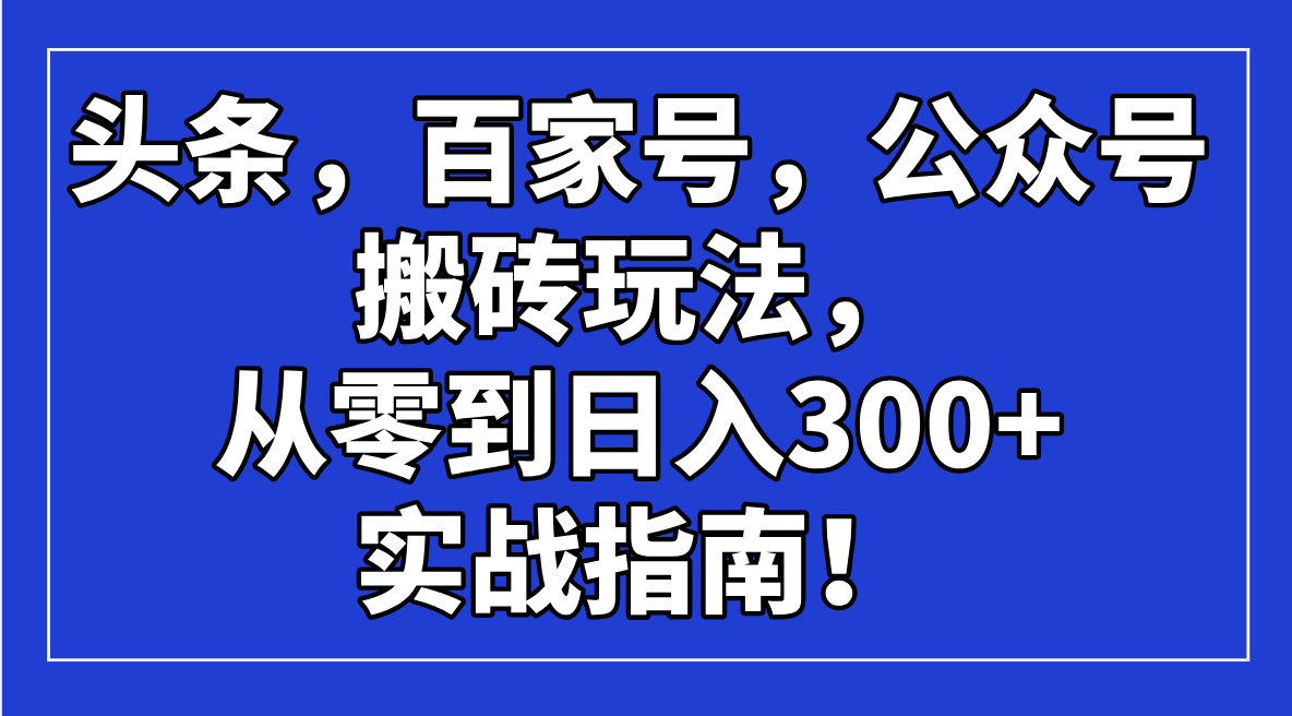 （14405期）头条，百家号，公众号搬砖玩法，从零到日入300+的实战指南！直击课堂-直击课堂博客|网赚教程_各大网赚论坛VIP教程直击课堂博客