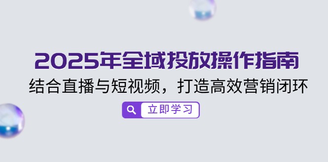 （14214期）2025年全域投放操作指南，结合直播与短视频，打造高效营销闭环直击课堂-直击课堂博客|网赚教程_各大网赚论坛VIP教程直击课堂博客