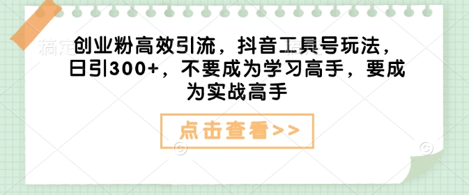 创业粉高效引流，抖音工具号玩法，日引300+，不要成为学习高手，要成为实战高手直击课堂-直击课堂博客|网赚教程_各大网赚论坛VIP教程直击课堂博客
