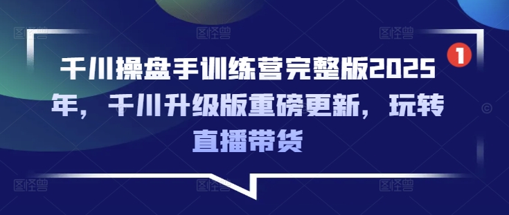 千川操盘手训练营完整版2025年，千川升级版重磅更新，玩转直播带货直击课堂-直击课堂博客|网赚教程_各大网赚论坛VIP教程直击课堂博客