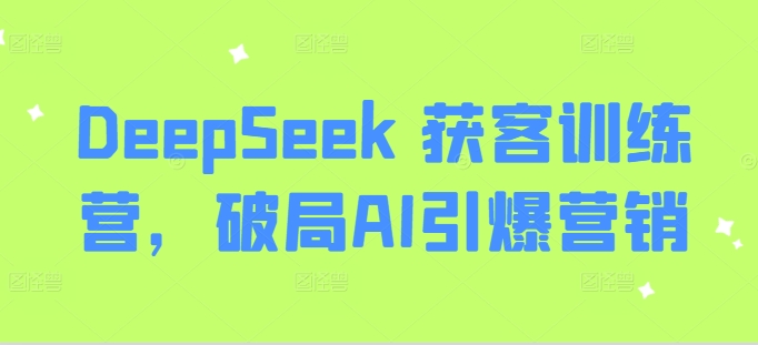 DeepSeek 获客训练营，破局AI引爆营销直击课堂-直击课堂博客|网赚教程_各大网赚论坛VIP教程直击课堂博客