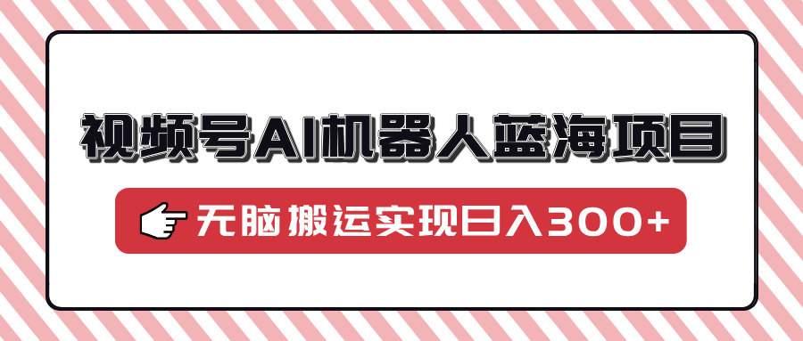 （14107期）视频号AI机器人蓝海项目，操作简单适合0基础小白，无脑搬运实现日入300+直击课堂-直击课堂博客|网赚教程_各大网赚论坛VIP教程直击课堂博客