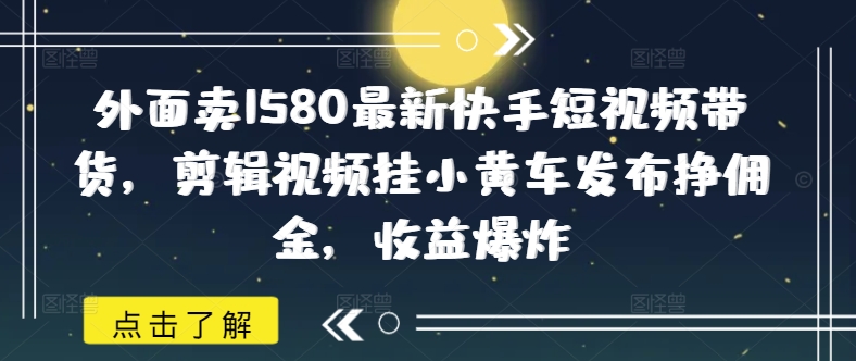 外面卖1580最新快手短视频带货，剪辑视频挂小黄车发布挣佣金，收益爆炸直击课堂-直击课堂博客|网赚教程_各大网赚论坛VIP教程直击课堂博客