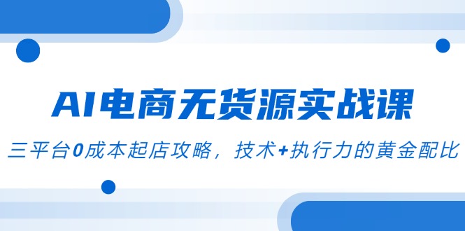 AI电商无货源实战课，三平台0成本起店攻略，技术+执行力的黄金配比直击课堂-直击课堂博客|网赚教程_各大网赚论坛VIP教程直击课堂博客