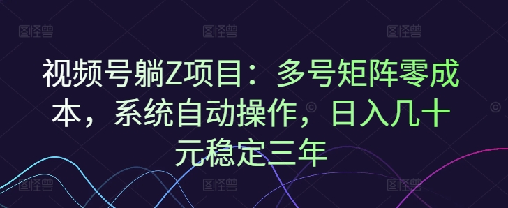 视频号躺Z项目：多号矩阵零成本，系统自动操作，日入几十元稳定三年直击课堂-直击课堂博客|网赚教程_各大网赚论坛VIP教程直击课堂博客