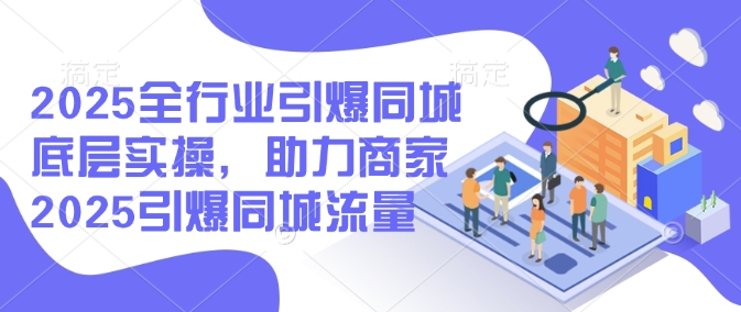 2025全行业引爆同城底层实操，助力商家2025引爆同城流量直击课堂-直击课堂博客|网赚教程_各大网赚论坛VIP教程直击课堂博客