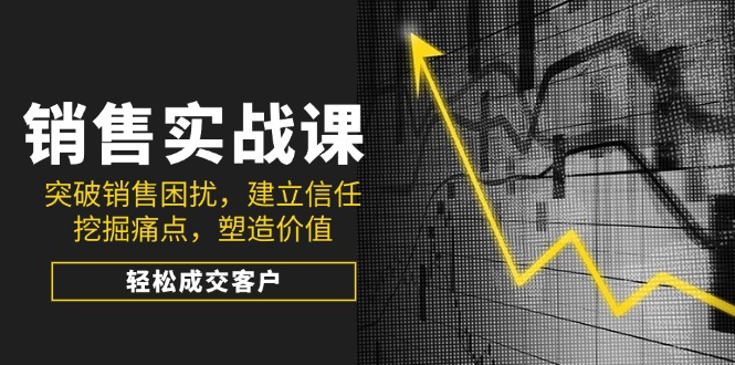 （14297期）销售实战课，突破销售困扰，建立信任，挖掘痛点，塑造价值，轻松成交客户直击课堂-直击课堂博客|网赚教程_各大网赚论坛VIP教程直击课堂博客