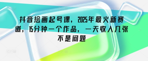 抖音绘画起号课，2025年最火新赛道，15分钟一个作品，一天收入几张不是问题直击课堂-直击课堂博客|网赚教程_各大网赚论坛VIP教程直击课堂博客
