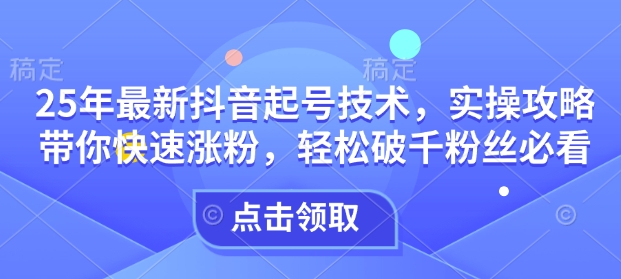 25年最新抖音起号技术，实操攻略带你快速涨粉，轻松破千粉丝必看直击课堂-直击课堂博客|网赚教程_各大网赚论坛VIP教程直击课堂博客
