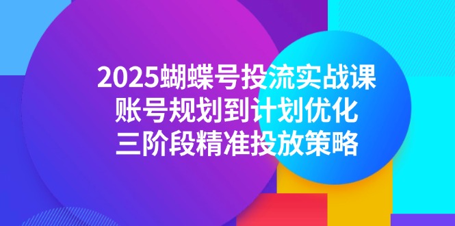 2025蝴蝶号投流实战课，账号规划到计划优化，三阶段精准投放策略直击课堂-直击课堂博客|网赚教程_各大网赚论坛VIP教程直击课堂博客