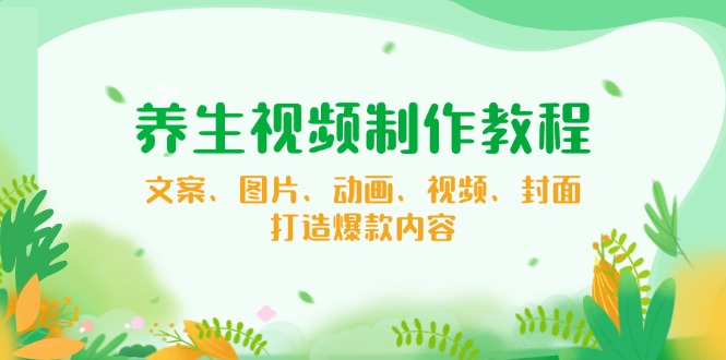 （14163期）养生视频制作教程，文案、图片、动画、视频、封面，打造爆款内容直击课堂-直击课堂博客|网赚教程_各大网赚论坛VIP教程直击课堂博客