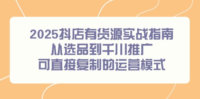 2025抖店有货源实战指南，从选品到千川推广，可直接复制的运营模式直击课堂-直击课堂博客|网赚教程_各大网赚论坛VIP教程直击课堂博客