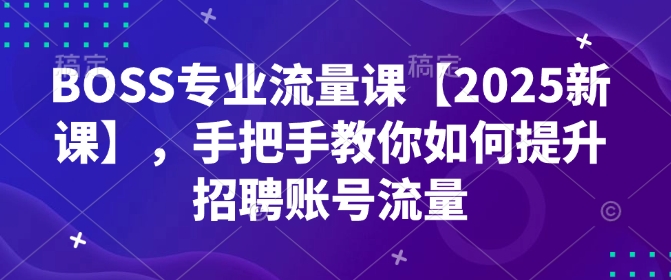 BOSS专业流量课【2025新课】，手把手教你如何提升招聘账号流量直击课堂-直击课堂博客|网赚教程_各大网赚论坛VIP教程直击课堂博客