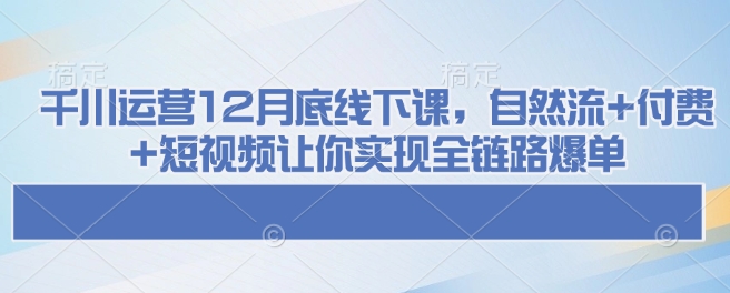 千川运营12月底线下课，自然流+付费+短视频让你实现全链路爆单直击课堂-直击课堂博客|网赚教程_各大网赚论坛VIP教程直击课堂博客