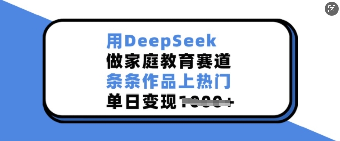 用DeepSeek做家庭教育赛道，条条作品上热门，单日变现多张直击课堂-直击课堂博客|网赚教程_各大网赚论坛VIP教程直击课堂博客